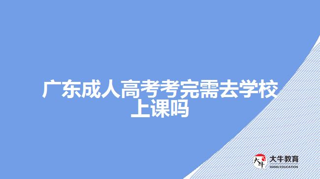 廣東成人高考考完需去學(xué)校上課嗎