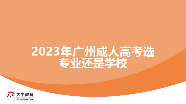 2023年廣州成人高考選專業(yè)還是學(xué)校