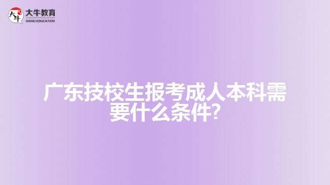 廣東技校生報考成人本科需要什么條件?