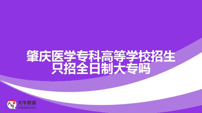 肇慶醫(yī)學?？聘叩葘W校招生只招全日制大專嗎
