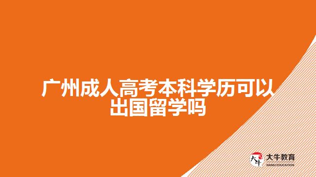 廣州成人高考本科學歷可以出國留學嗎