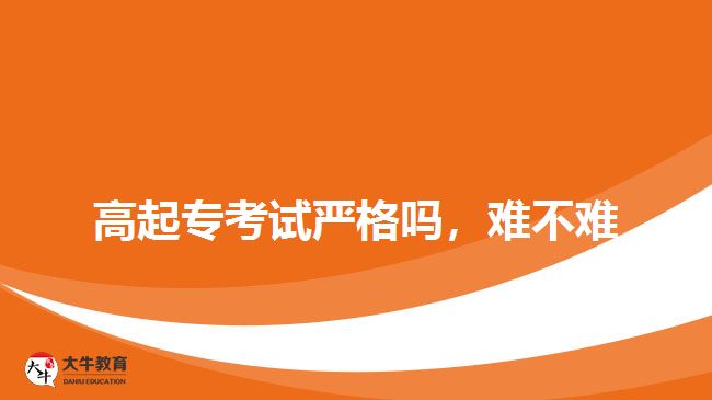 高起專考試嚴(yán)格嗎，難不難