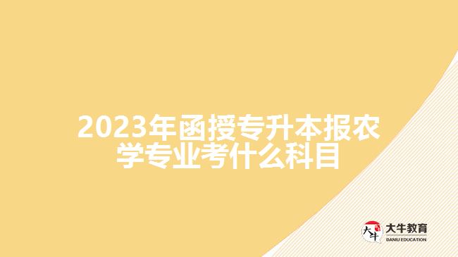 2023年函授專(zhuān)升本報(bào)農(nóng)學(xué)專(zhuān)業(yè)考什么科目