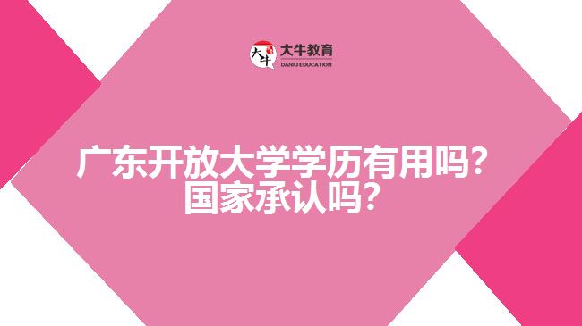 廣東開(kāi)放大學(xué)學(xué)歷有用嗎？國(guó)家承認(rèn)嗎？