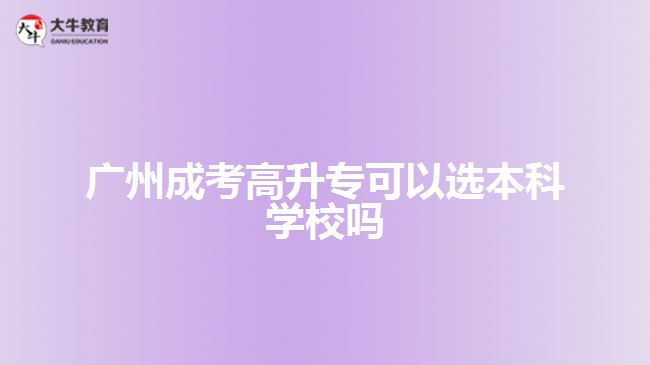 廣州成考高升?？梢赃x本科學校嗎