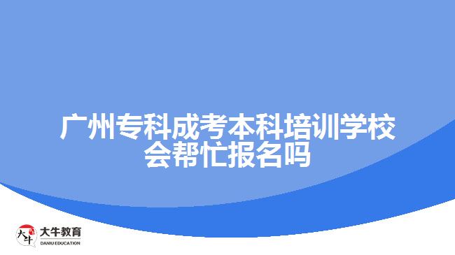 廣州專科成考本科培訓(xùn)學(xué)校會(huì)幫忙報(bào)名嗎