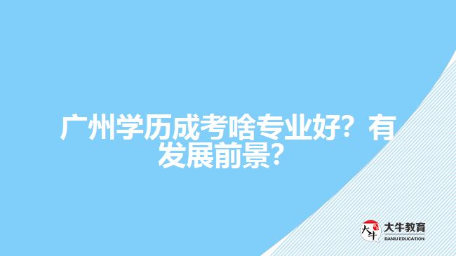 廣州學(xué)歷成考啥專業(yè)好？有發(fā)展前景？