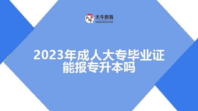 2023年成人大專畢業(yè)證能報專升本嗎