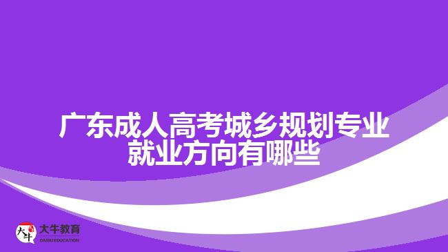 廣東成人高考城鄉(xiāng)規(guī)劃專業(yè)就業(yè)方向有哪些