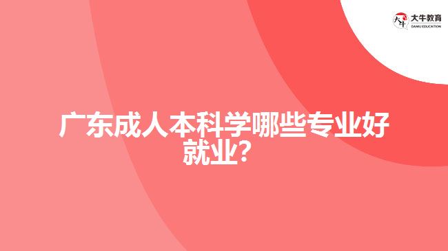 廣東成人本科學(xué)哪些專業(yè)好就業(yè)？