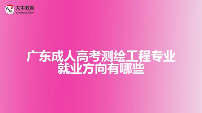 廣東成人高考測(cè)繪工程專業(yè)就業(yè)方向有哪些