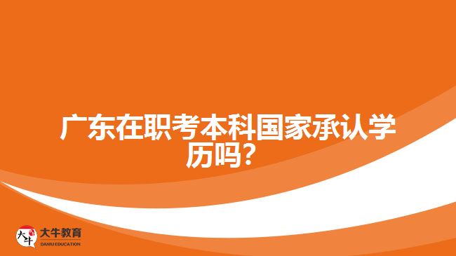 廣東在職考本科國家承認學歷嗎？