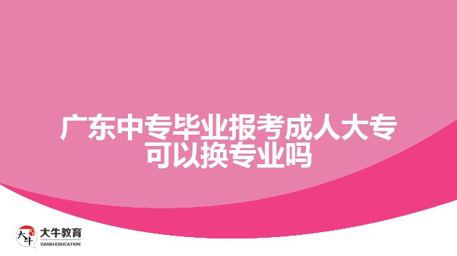 廣東中專畢業(yè)報考成人大?？梢該Q專業(yè)嗎