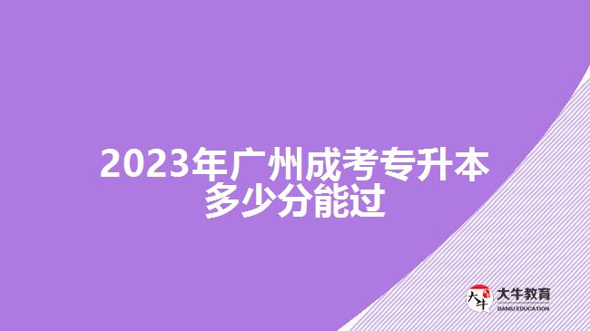 2023年廣州成考專(zhuān)升本多少分能過(guò)