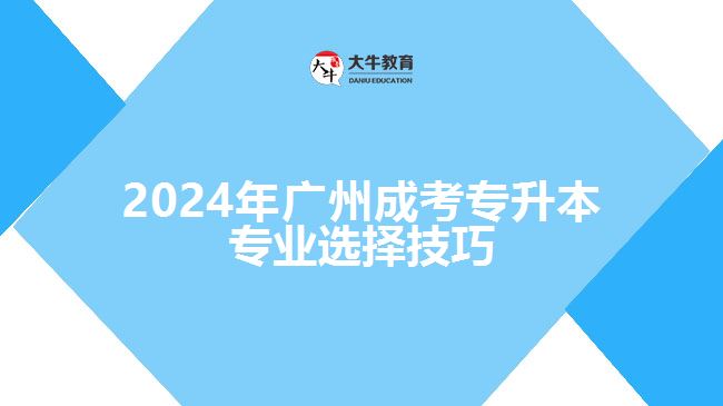 2024年廣州成考專(zhuān)升本專(zhuān)業(yè)選擇技巧