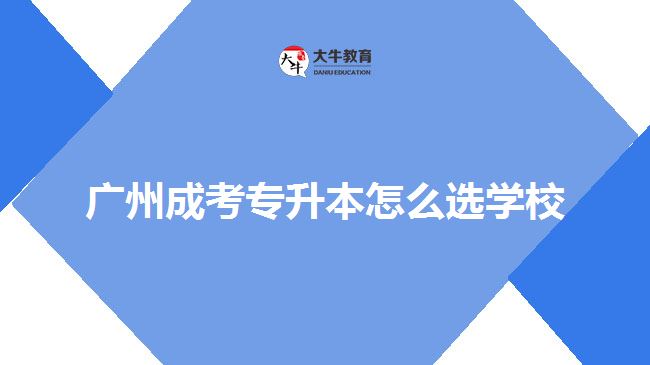 廣州成考專升本怎么選學(xué)校