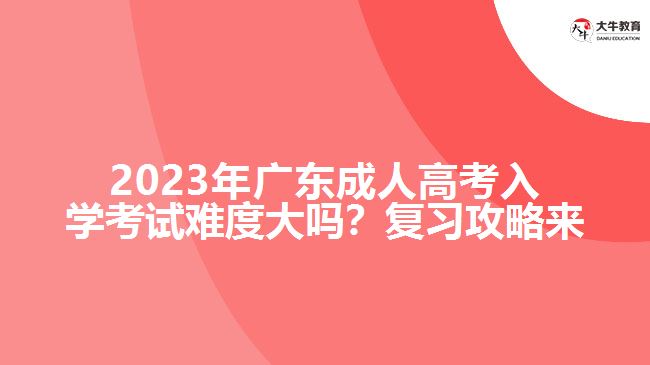 2023年廣成人高考入學(xué)考試難度大嗎？復(fù)習(xí)攻略來了！