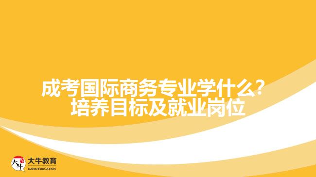 成考國際商務(wù)專業(yè)學(xué)什么？培養(yǎng)目標(biāo)及就業(yè)崗位分析