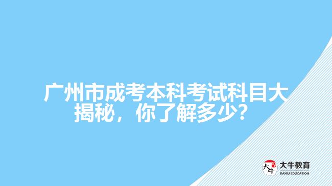 廣州市成考本科考試科目大揭秘，你了解多少？