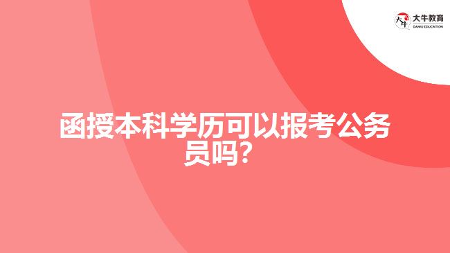 函授本科學(xué)歷可以報(bào)考公務(wù)員嗎？