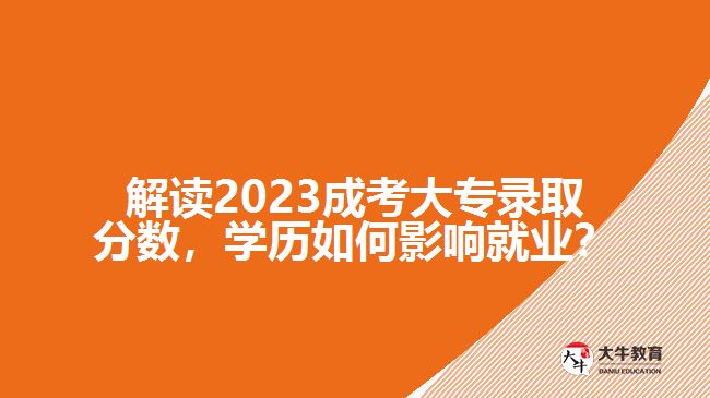 解讀2023成考大專錄取分數(shù)，學(xué)歷如何影響就業(yè)？