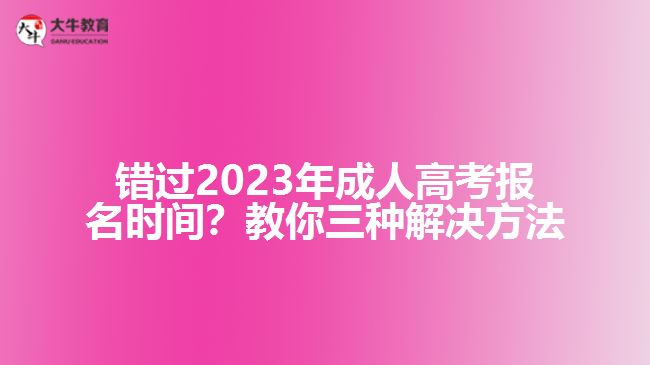 錯過2023年成人高考報名時間？教你三種解決方法！