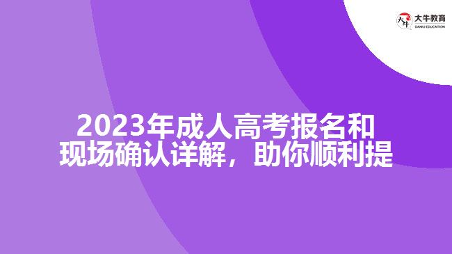 2023年成人高考報(bào)名和現(xiàn)場(chǎng)確認(rèn)詳解，助你順利提升學(xué)歷！