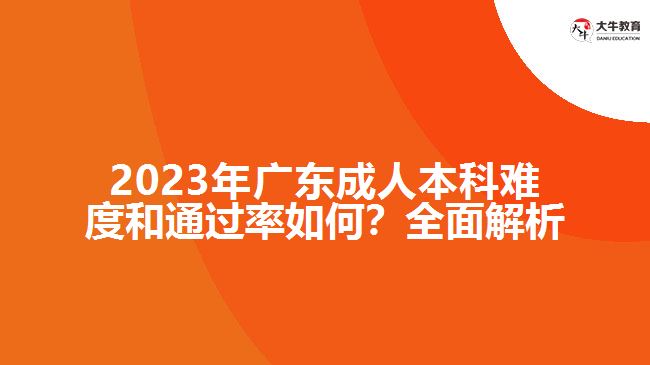 2023年廣東成人本科難度和通過率如何？全面解析！