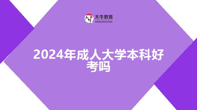 2024年成人大學本科好考嗎