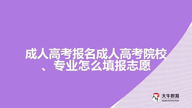 成人高考報名成人高考院校、專業(yè)怎么填報志愿