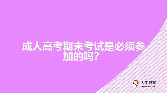 成人高考期末考試是必須參加的嗎？