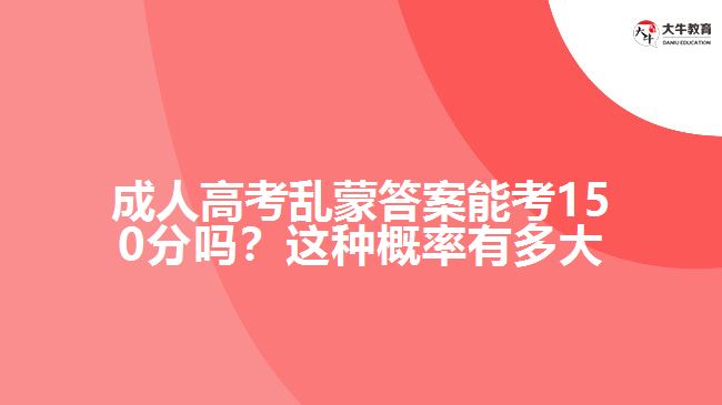 成人高考亂蒙答案能考150分嗎？這種概率有多大呢？