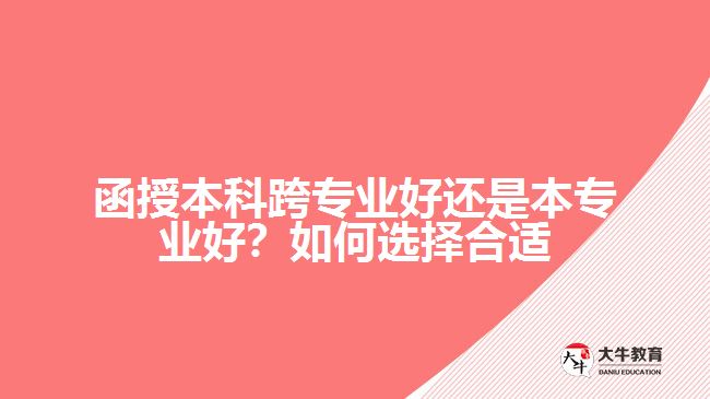 函授本科跨專業(yè)好還是本專業(yè)好？如何選擇合適的專業(yè)？