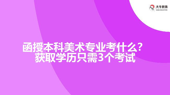 函授本科美術(shù)專業(yè)考什么？獲取學(xué)歷只需3個(gè)考試