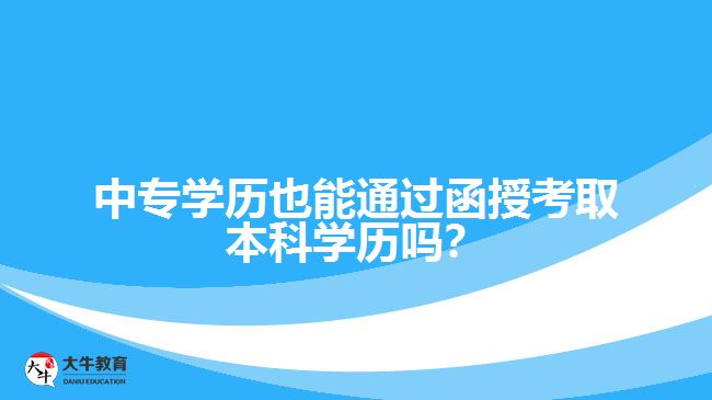 中專學歷也能通過函授考取本科學歷嗎？