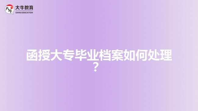 函授大專(zhuān)畢業(yè)檔案如何處理？