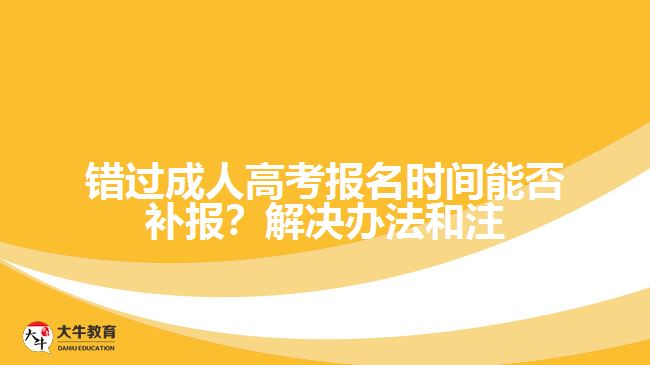 錯(cuò)過(guò)成人高考報(bào)名時(shí)間能否補(bǔ)報(bào)？解決辦法和注意事項(xiàng)