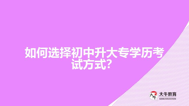 如何選擇初中升大專學(xué)歷考試方式？