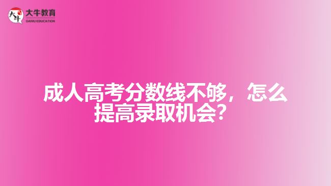 成人高考分?jǐn)?shù)線不夠，怎么提高錄取機(jī)會(huì)？