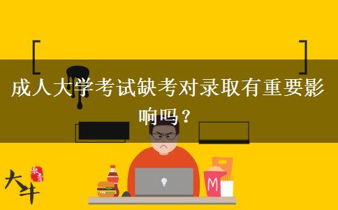 成人大學考試缺考對錄取有重要影響嗎？