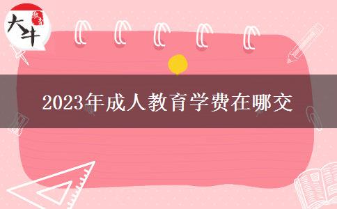 2023年成人教育學(xué)費(fèi)在哪交