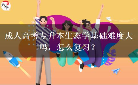 成人高考專升本生態(tài)學基礎(chǔ)難度大嗎，怎么復習？