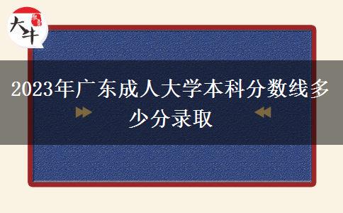 2023年廣東成人大學(xué)本科分?jǐn)?shù)線多少分錄取