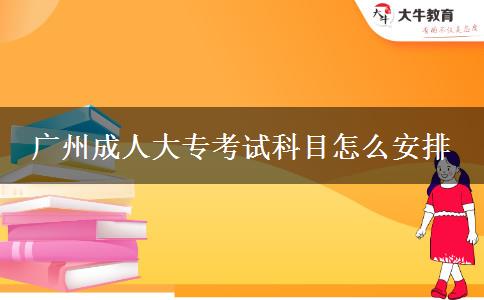 廣州成人大專考試科目怎么安排