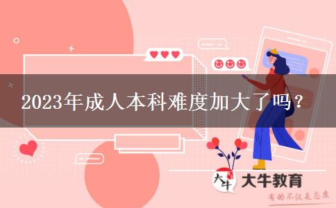 2023年成人本科難度加大了嗎？