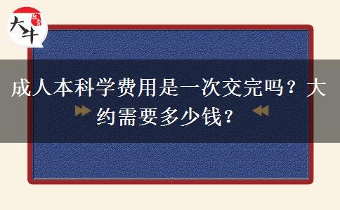 成人本科學(xué)費(fèi)用是一次交完嗎？大約需要多少錢？