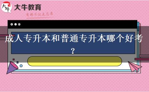 成人專升本和普通專升本哪個(gè)好考？