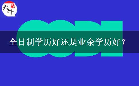 全日制學(xué)歷好還是業(yè)余學(xué)歷好？