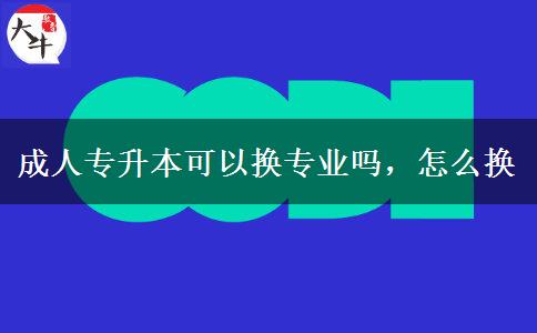 成人專升本可以換專業(yè)嗎，怎么換