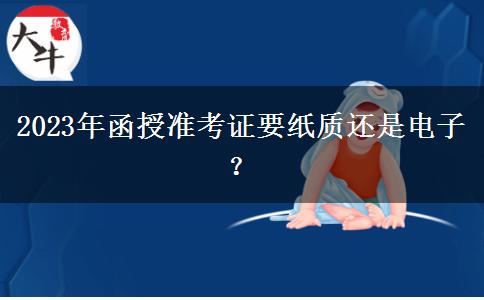 2023年函授準(zhǔn)考證要紙質(zhì)還是電子？